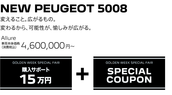 NEW SUV PEUGEOT 5008 / 変えること。広がるもの。変わるから、可能性が、愉しみが広がる。 Allure 車両本体価格（消費税込）4,600,000円～ | GOLDEN WEEK 購入サポート15万円 + GOLDEN WEEK SPECIAL FAIR SPECIAL COUPON